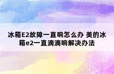 冰箱E2故障一直响怎么办 美的冰箱e2一直滴滴响解决办法